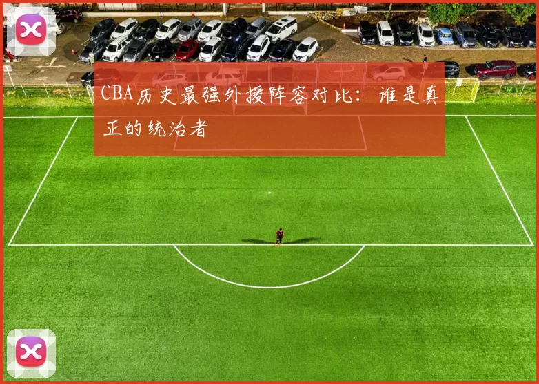 CBA历史最强外援阵容对比：谁是真正的统治者