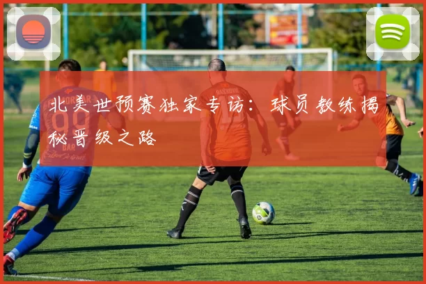 北美世预赛独家专访：球员教练揭秘晋级之路