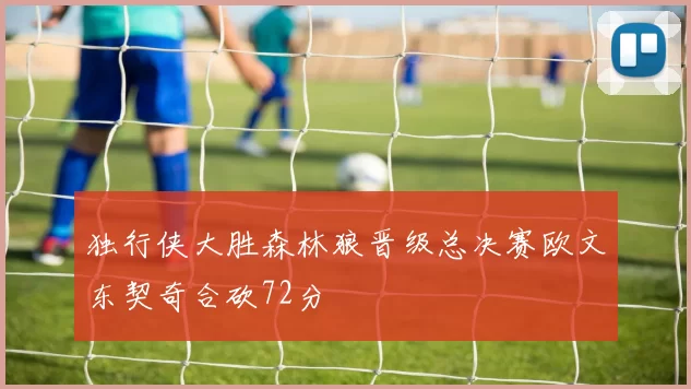 独行侠大胜森林狼晋级总决赛欧文东契奇合砍72分
