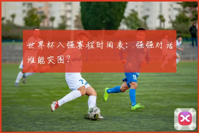 世界杯八强赛程时间表:强强对话谁能突围?