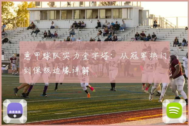 意甲球队实力金字塔：从冠军热门到保级边缘详解