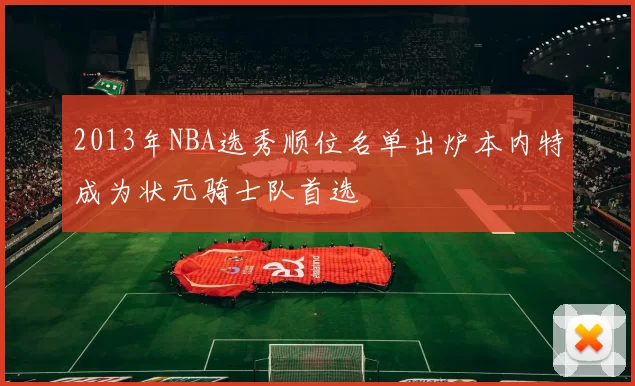 2013年NBA选秀顺位名单出炉本内特成为状元骑士队首选
