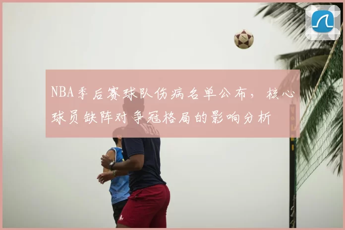 NBA季后赛球队伤病名单公布,核心球员缺阵对争冠格局的影响分析
