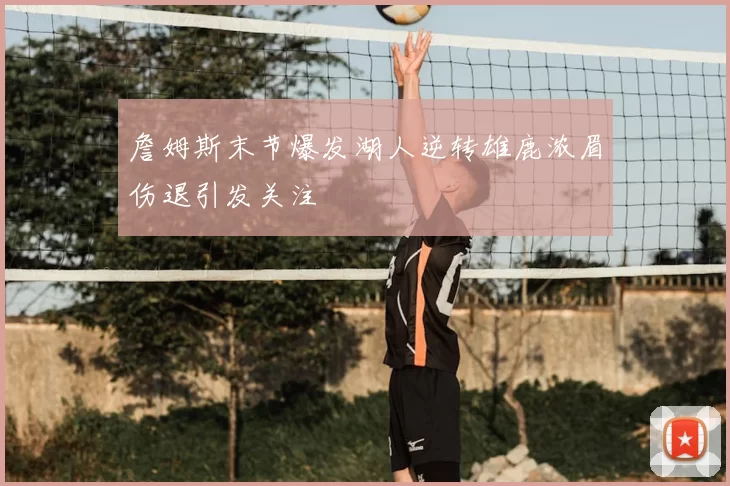 詹姆斯末节爆发湖人逆转雄鹿浓眉伤退引发关注