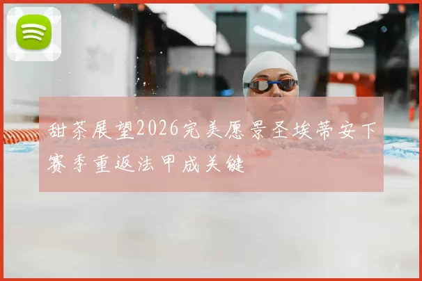 甜茶展望2026完美愿景圣埃蒂安下赛季重返法甲成关键