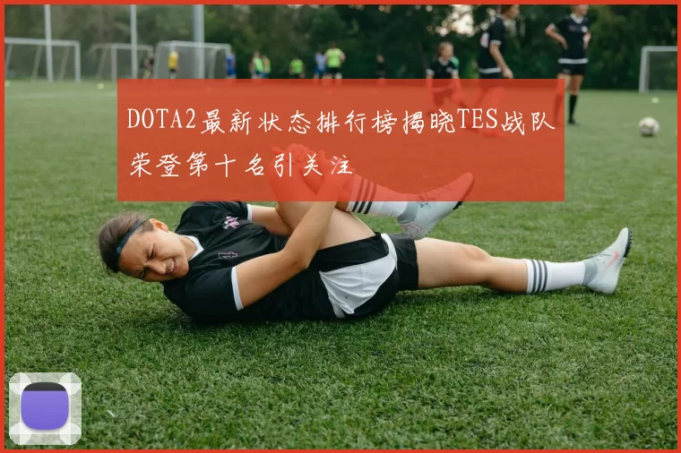 DOTA2最新状态排行榜揭晓TES战队荣登第十名引关注