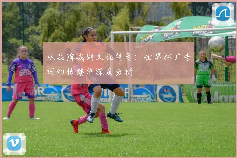 从品牌战到文化符号：世界杯广告词的传播学深度分析