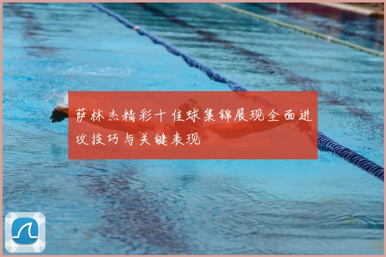 萨林杰精彩十佳球集锦展现全面进攻技巧与关键表现