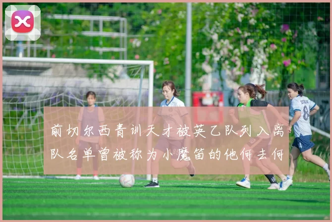 前切尔西青训天才被英乙队列入离队名单曾被称为小魔笛的他何去何从