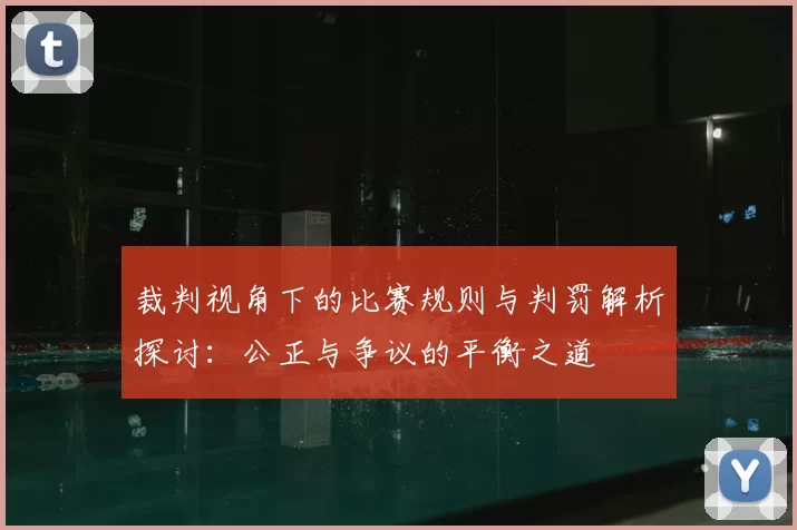 裁判视角下的比赛规则与判罚解析探讨：公正与争议的平衡之道