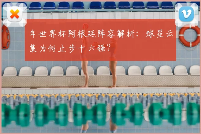 年世界杯阿根廷阵容解析:球星云集为何止步十六强?