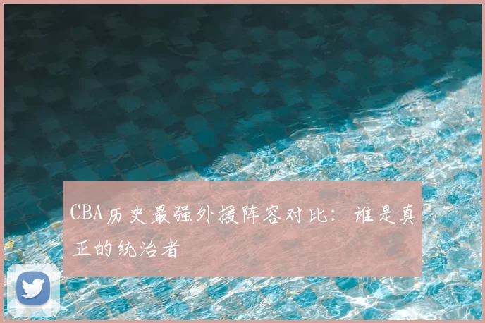 CBA历史最强外援阵容对比：谁是真正的统治者