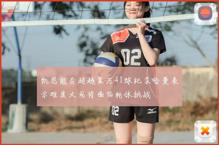 凯恩能否超越莱万41球纪录哈曼表示难度大或将面临轮休挑战