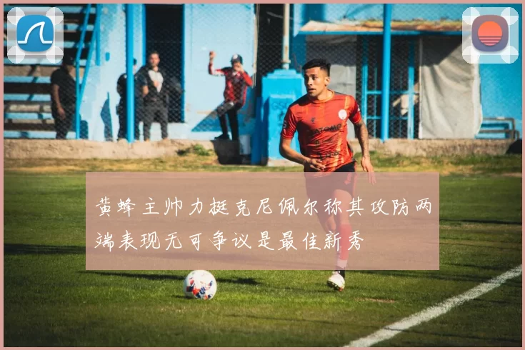 黄蜂主帅力挺克尼佩尔称其攻防两端表现无可争议是最佳新秀