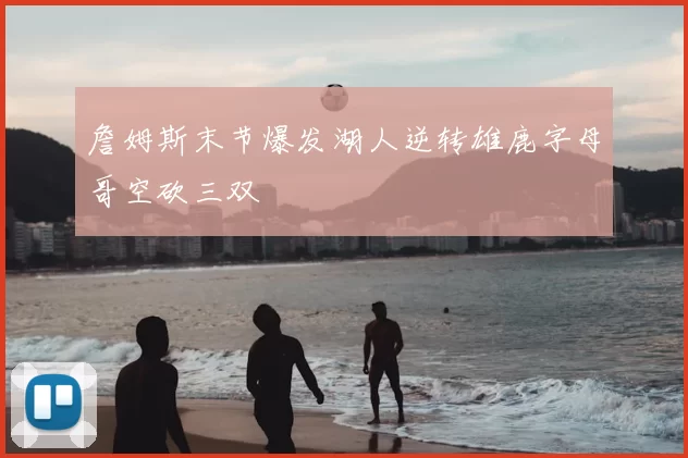 詹姆斯末节爆发湖人逆转雄鹿字母哥空砍三双