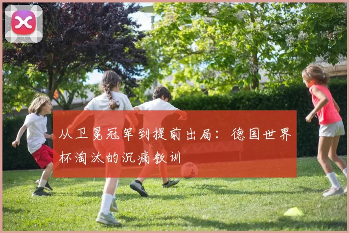 从卫冕冠军到提前出局：德国世界杯淘汰的沉痛教训