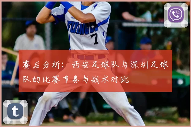赛后分析:西安足球队与深圳足球队的比赛节奏与战术对比