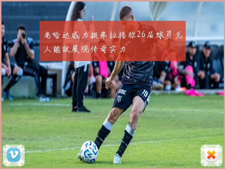 老哈达威力挺弗拉格称26届球员无人能敌展现传奇实力