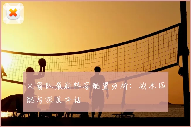 火箭队最新阵容配置分析:战术匹配与深度评估