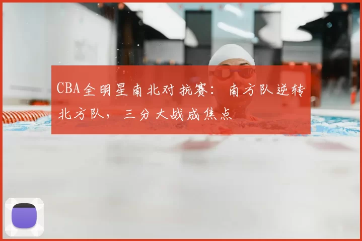 CBA全明星南北对抗赛:南方队逆转北方队,三分大战成焦点