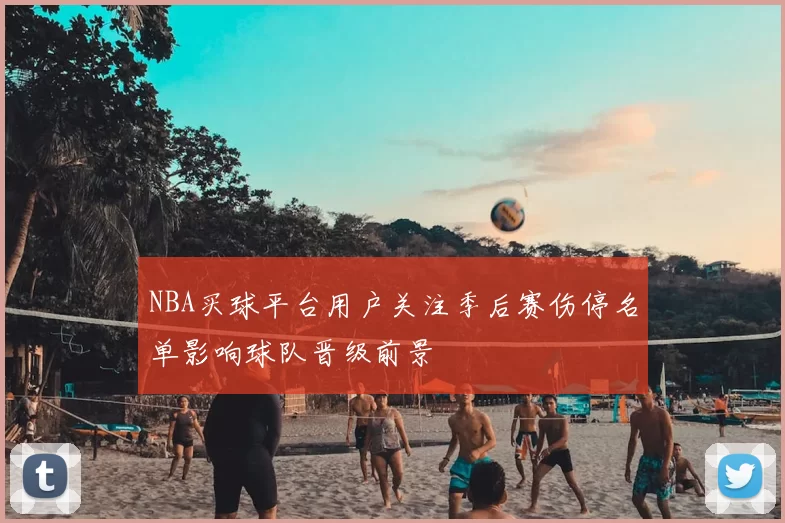 NBA买球平台用户关注季后赛伤停名单影响球队晋级前景