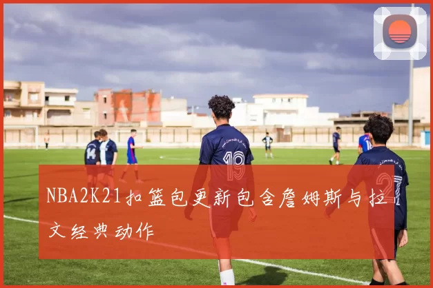 NBA2K21扣篮包更新包含詹姆斯与拉文经典动作
