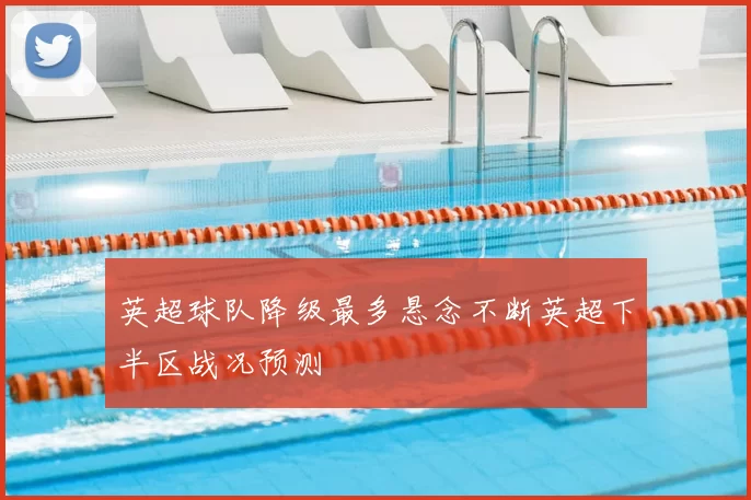 英超球队降级最多悬念不断英超下半区战况预测
