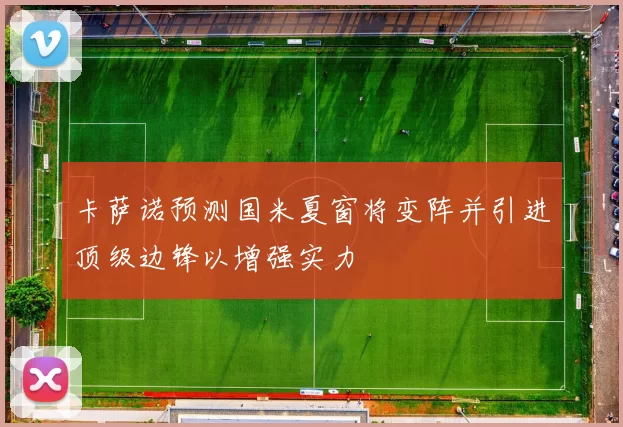 卡萨诺预测国米夏窗将变阵并引进顶级边锋以增强实力