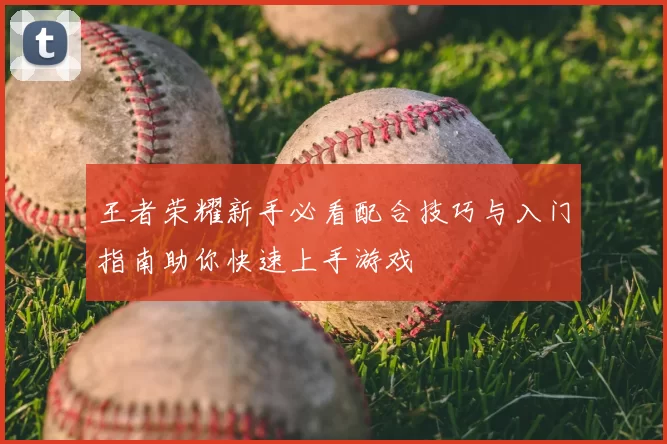 王者荣耀新手必看配合技巧与入门指南助你快速上手游戏