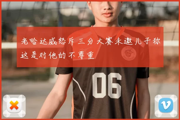 老哈达威怒斥三分大赛未邀儿子称这是对他的不尊重