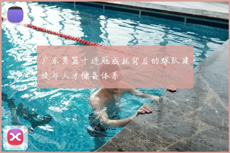 广东男篮十连冠成就背后的球队建设与人才储备体系