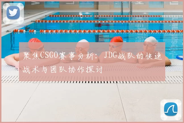 聚焦CSGO赛事分析:JDG战队的快速战术与团队协作探讨