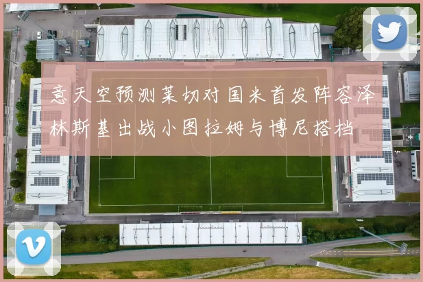 意天空预测莱切对国米首发阵容泽林斯基出战小图拉姆与博尼搭档