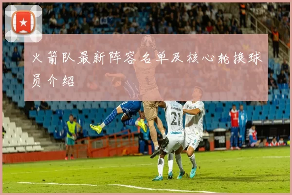 火箭队最新阵容名单及核心轮换球员介绍