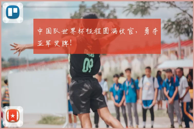 中国队世界杯征程圆满收官,勇夺亚军奖牌!