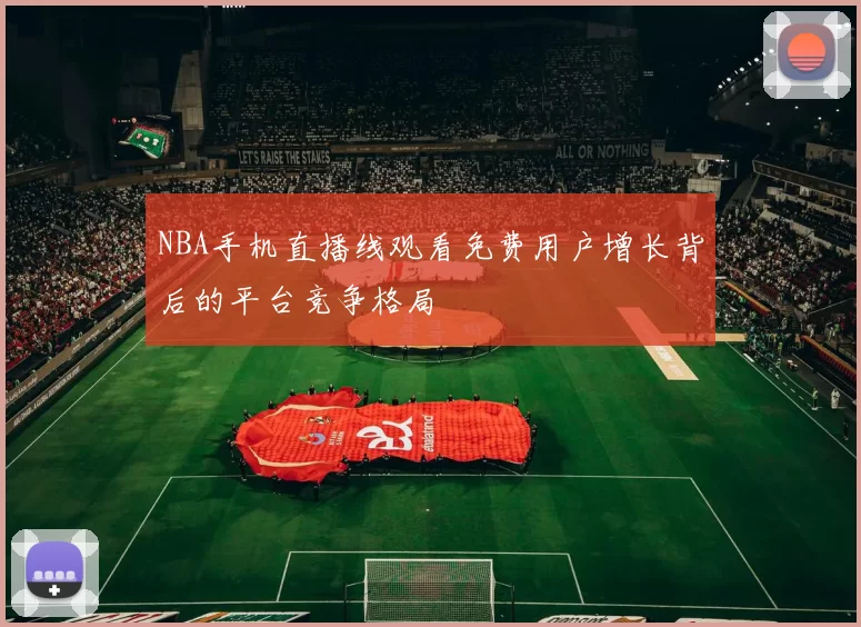 NBA手机直播线观看免费用户增长背后的平台竞争格局