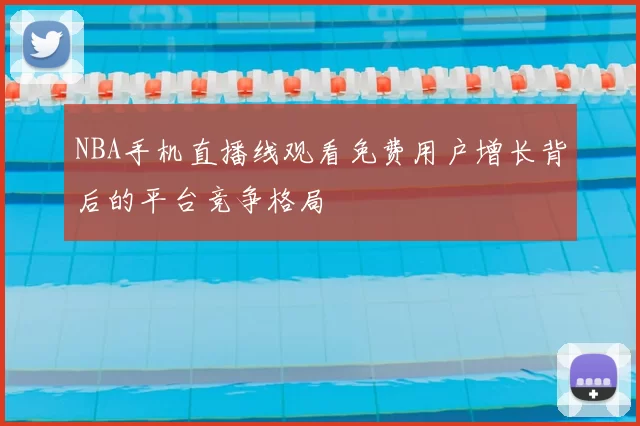 NBA手机直播线观看免费用户增长背后的平台竞争格局