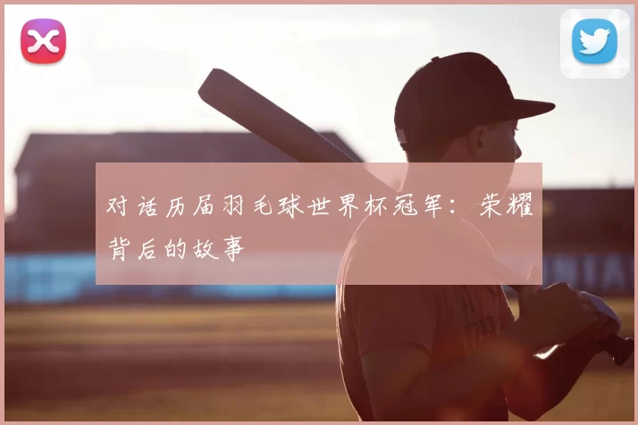 对话历届羽毛球世界杯冠军：荣耀背后的故事