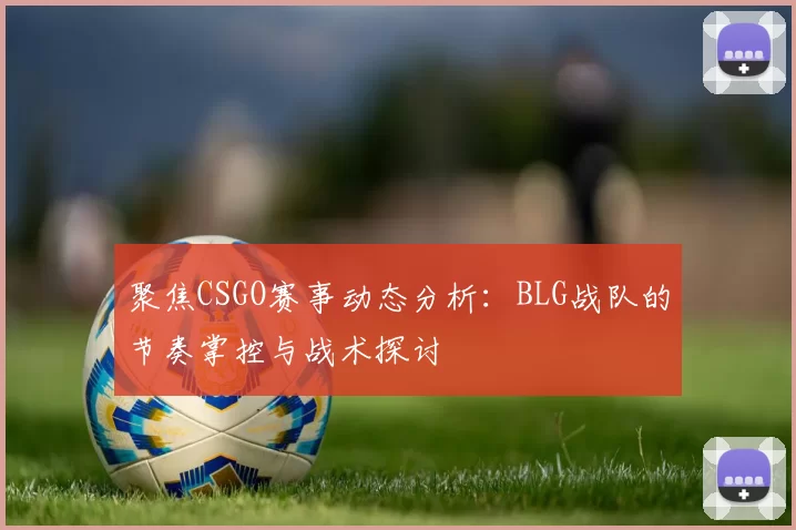 聚焦CSGO赛事动态分析：BLG战队的节奏掌控与战术探讨