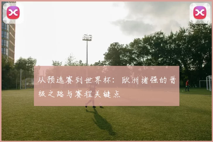 从预选赛到世界杯:欧洲诸强的晋级之路与赛程关键点