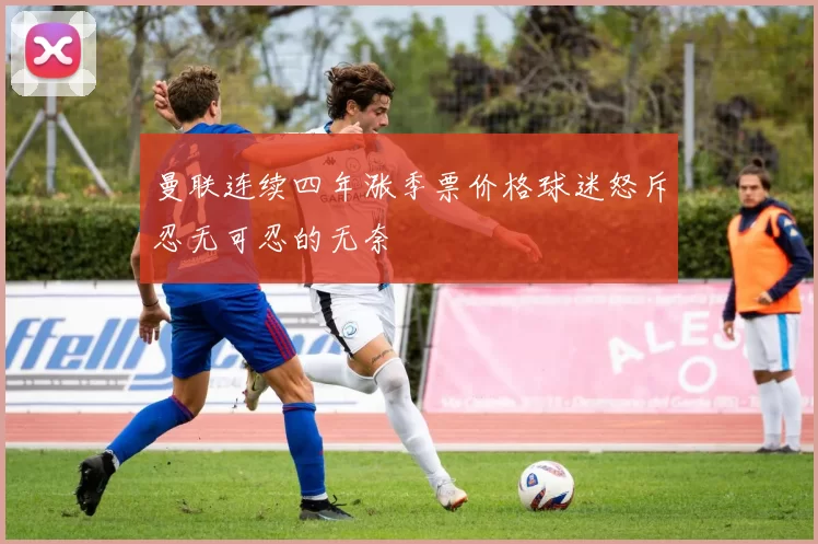 曼联连续四年涨季票价格球迷怒斥忍无可忍的无奈