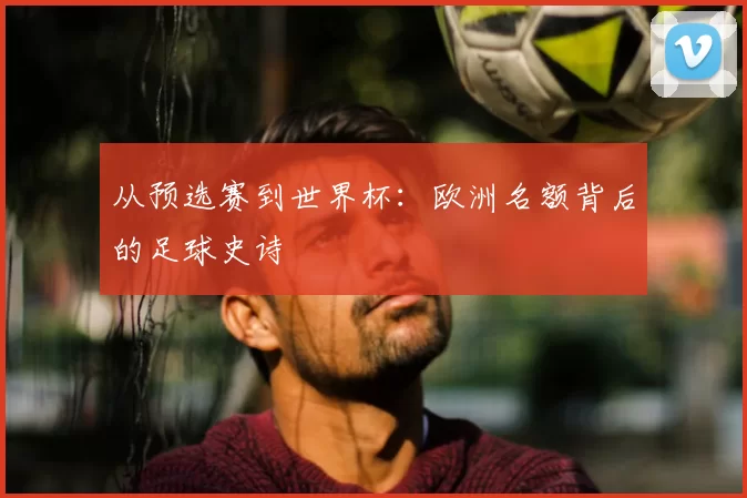 从预选赛到世界杯:欧洲名额背后的足球史诗