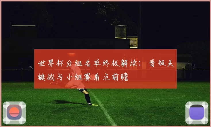 世界杯分组名单终极解读：晋级关键战与小组赛看点前瞻
