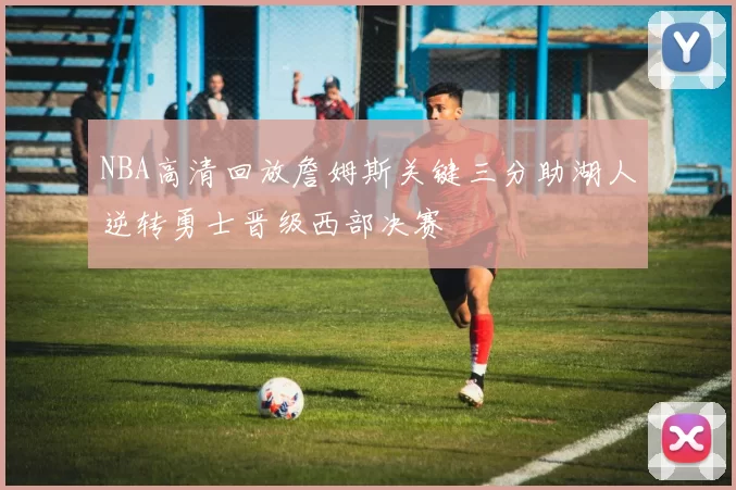 NBA高清回放詹姆斯关键三分助湖人逆转勇士晋级西部决赛