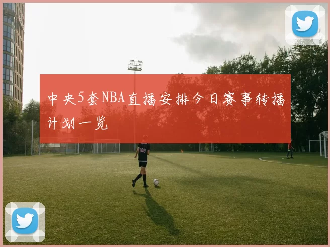 中央5套NBA直播安排今日赛事转播计划一览