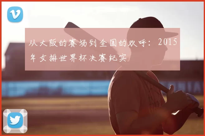 从大阪的赛场到全国的欢呼:2015年女排世界杯决赛纪实
