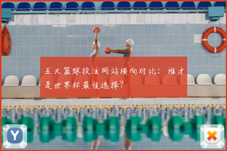 五大篮球投注网站横向对比：谁才是世界杯最佳选择？