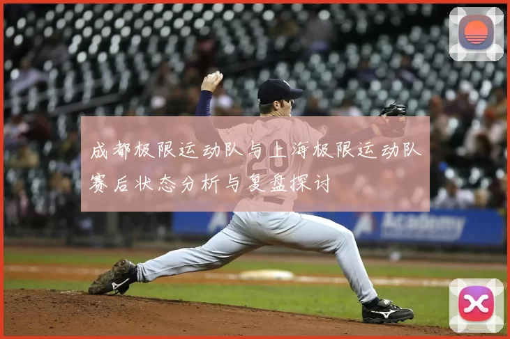 成都极限运动队与上海极限运动队赛后状态分析与复盘探讨