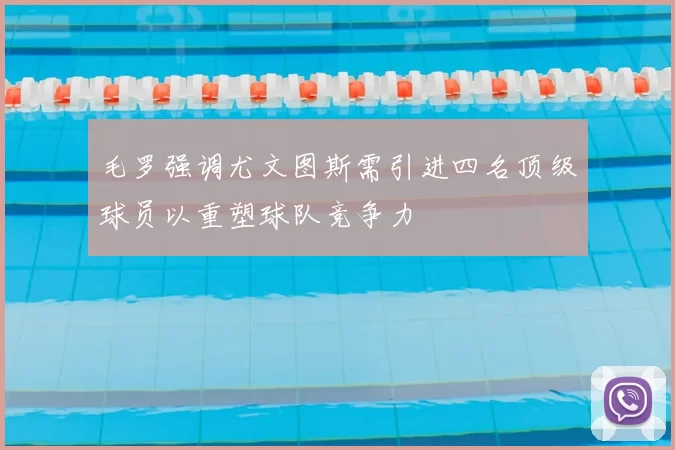 毛罗强调尤文图斯需引进四名顶级球员以重塑球队竞争力