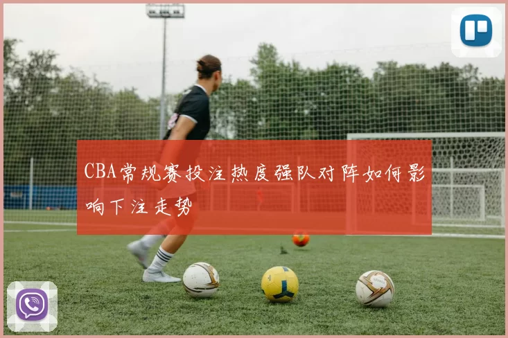 CBA常规赛投注热度强队对阵如何影响下注走势